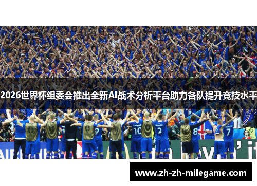 2026世界杯组委会推出全新AI战术分析平台助力各队提升竞技水平