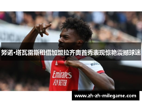 努诺·塔瓦雷斯租借加盟拉齐奥首秀表现惊艳震撼球迷