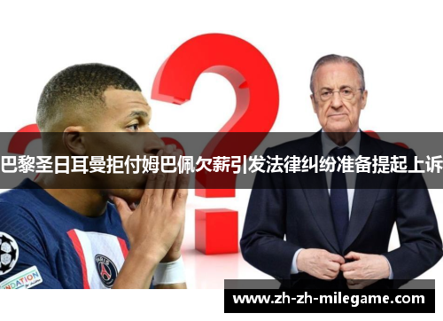 巴黎圣日耳曼拒付姆巴佩欠薪引发法律纠纷准备提起上诉