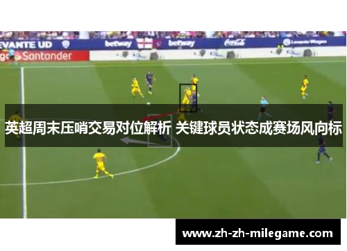 英超周末压哨交易对位解析 关键球员状态成赛场风向标