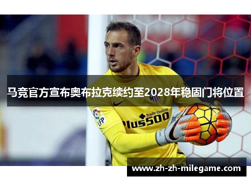 马竞官方宣布奥布拉克续约至2028年稳固门将位置
