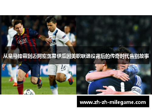 从皇马锋霸到迈阿密落幕伊瓜因美职联退役背后的传奇时代告别故事