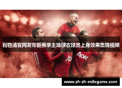 利物浦官网发布新赛季主场球衣球员上身效果集锦视频
