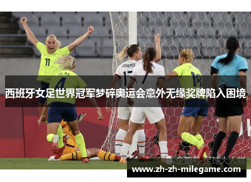 西班牙女足世界冠军梦碎奥运会意外无缘奖牌陷入困境