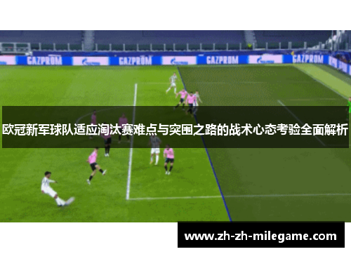 欧冠新军球队适应淘汰赛难点与突围之路的战术心态考验全面解析