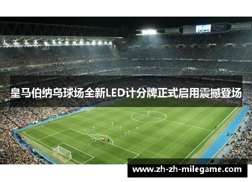 皇马伯纳乌球场全新LED计分牌正式启用震撼登场 皇马伯纳乌球场全新LED计分牌正式启用震撼登场